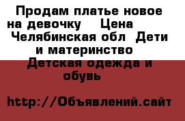 Продам платье новое на девочку  › Цена ­ 300 - Челябинская обл. Дети и материнство » Детская одежда и обувь   